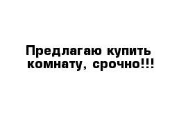   Предлагаю купить  комнату, срочно!!!